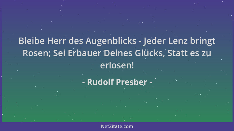 Rudolf Presber - Bleibe Herr des Augenblicks - Jeder Lenz bringt Rosen; Sei Erbauer Deines Glücks, Statt es zu erlosen!...