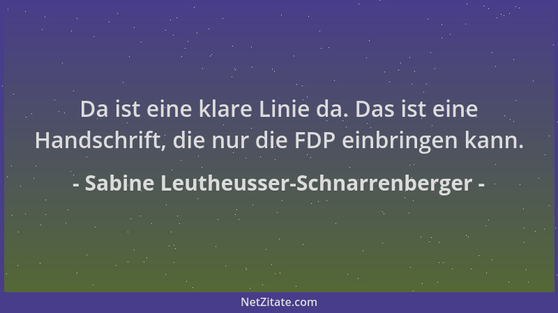 Sabine Leutheusser-Schnarrenberger - Da ist eine klare Linie da. Das ist eine Handschrift, die nur die FDP einbringen kann....