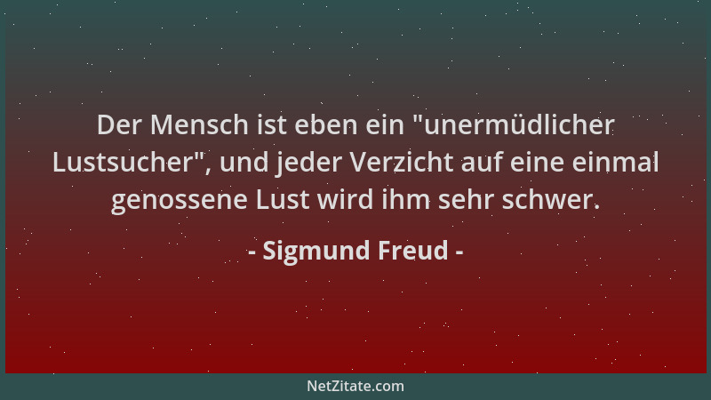 Sigmund Freud - Der Mensch ist eben ein  "unermüdlicher Lustsucher ", und jeder Verzicht auf eine einmal genossene Lust wird...