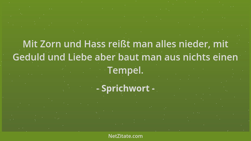 Sprichwort - Mit Zorn und Hass reißt man alles nieder, mit Geduld und Liebe aber baut man aus nichts einen Tempel....