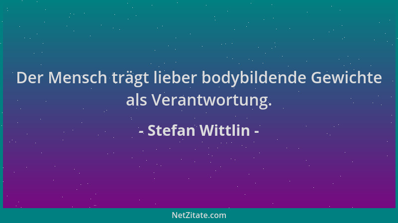 Stefan Wittlin - Der Mensch trägt lieber bodybildende Gewichte als Verantwortung....