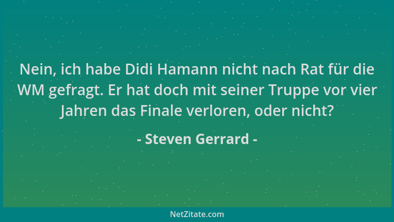 Steven Gerrard - Nein, ich habe Didi Hamann nicht nach Rat für die WM gefragt. Er hat doch mit seiner Truppe vor vier Jahre...
