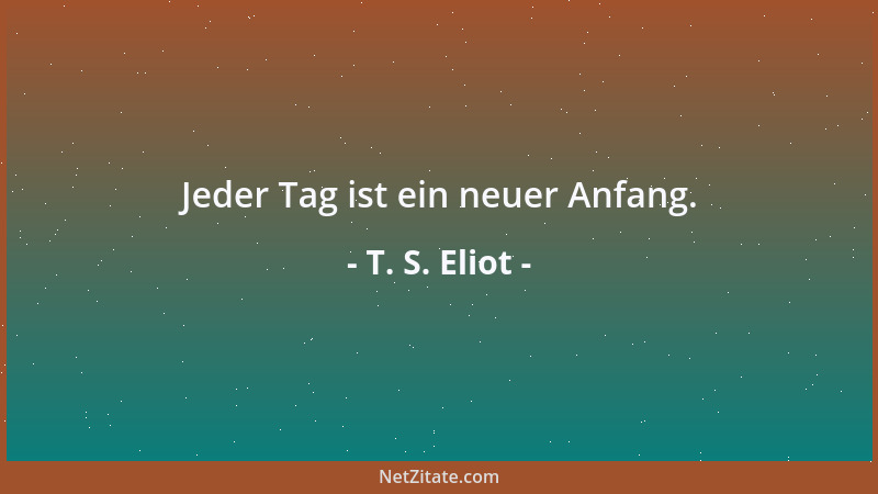 T. S. Eliot - Jeder Tag ist ein neuer Anfang....