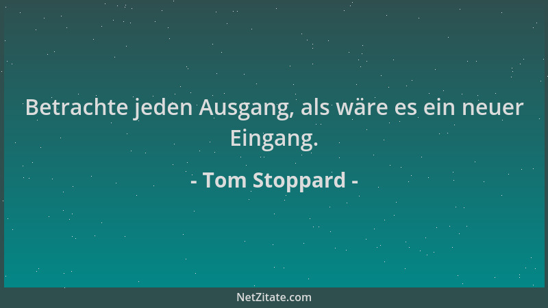 Tom Stoppard - Betrachte jeden Ausgang, als wäre es ein neuer Eingang....