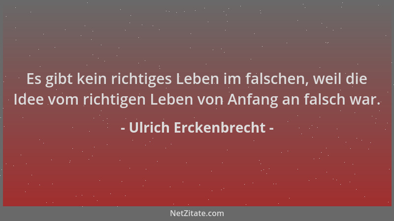 Ulrich Erckenbrecht - Es gibt kein richtiges Leben im falschen, weil die Idee vom richtigen Leben von Anfang an falsch war....