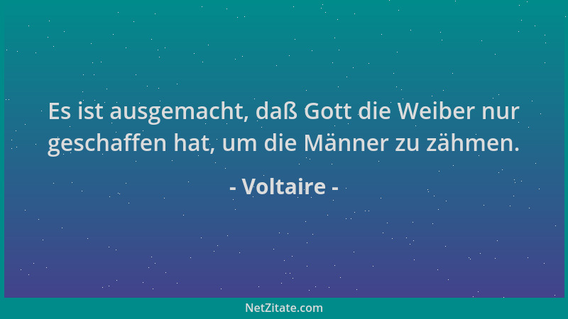 Voltaire - Es ist ausgemacht, daß Gott die Weiber nur geschaffen hat, um die Männer zu zähmen....
