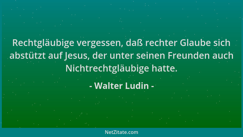 Walter Ludin - Rechtgläubige vergessen, daß rechter Glaube sich abstützt auf Jesus, der unter seinen Freunden auch Nichtrec...