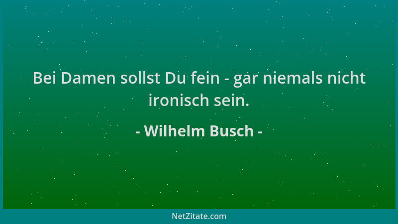 Wilhelm Busch - Bei Damen sollst Du fein - gar niemals nicht ironisch sein....