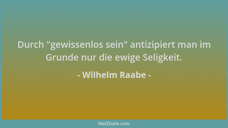 Wilhelm Raabe - Durch  "gewissenlos sein " antizipiert man im Grunde nur die ewige Seligkeit....