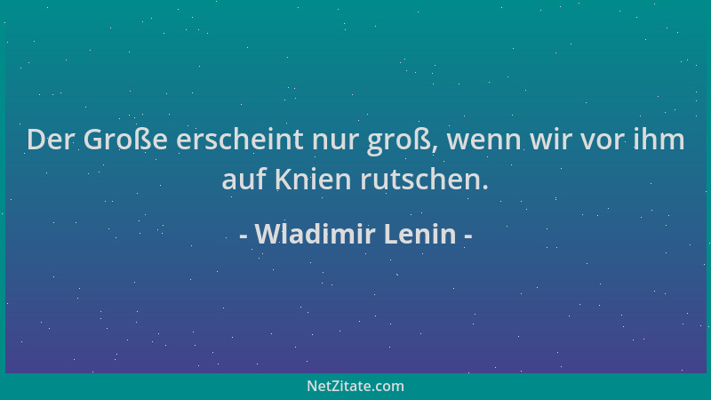 Wladimir Lenin - Der Große erscheint nur groß, wenn wir vor ihm auf Knien rutschen....