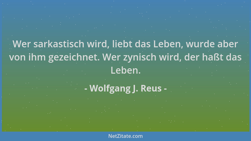 Wolfgang J. Reus - Wer sarkastisch wird, liebt das Leben, wurde aber von ihm gezeichnet. Wer zynisch wird, der haßt das Leb...