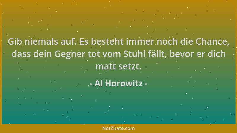 Al Horowitz - Gib niemals auf. Es besteht immer noch die Chance, dass dein Gegner tot vom Stuhl fällt, bevor er dich matt s...