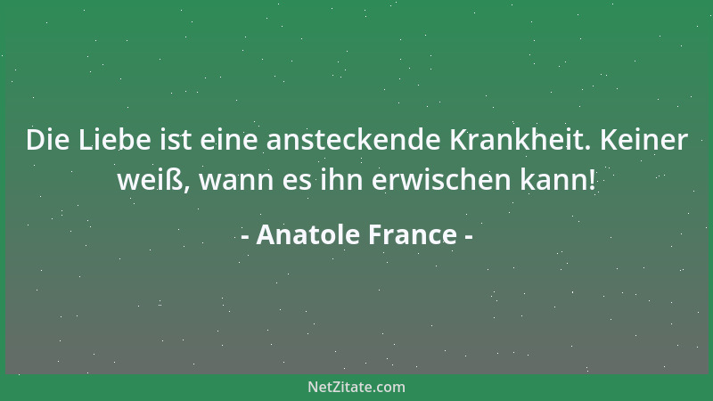 Anatole France - Die Liebe ist eine ansteckende Krankheit. Keiner weiß, wann es ihn erwischen kann!...