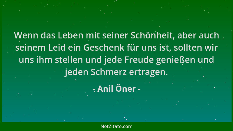 Anil Öner - Wenn das Leben mit seiner Schönheit, aber auch seinem Leid ein Geschenk für uns ist, sollten wir uns ihm stelle...