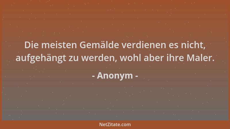 Anonym - Die meisten Gemälde verdienen es nicht, aufgehängt zu werden, wohl aber ihre Maler....