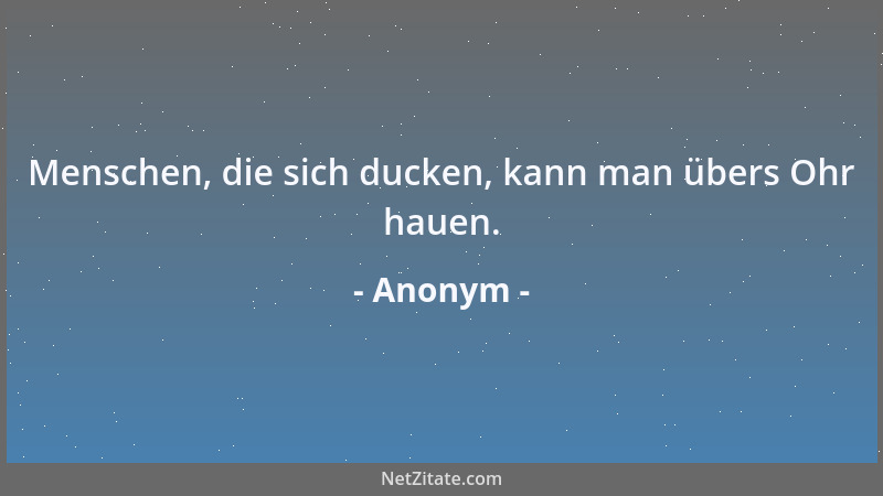 Anonym - Menschen, die sich ducken, kann man übers Ohr hauen....