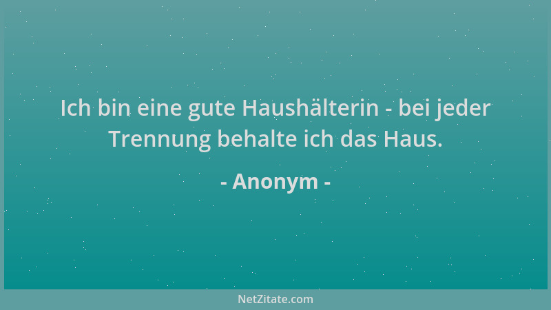 Anonym - Ich bin eine gute Haushälterin - bei jeder Trennung behalte ich das Haus....