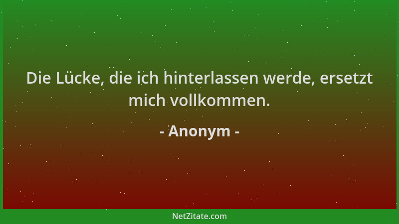 Anonym - Die Lücke, die ich hinterlassen werde, ersetzt mich vollkommen....