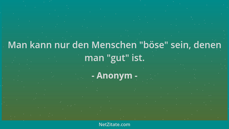 Anonym - Man kann nur den Menschen  "böse " sein, denen man  "gut " ist....