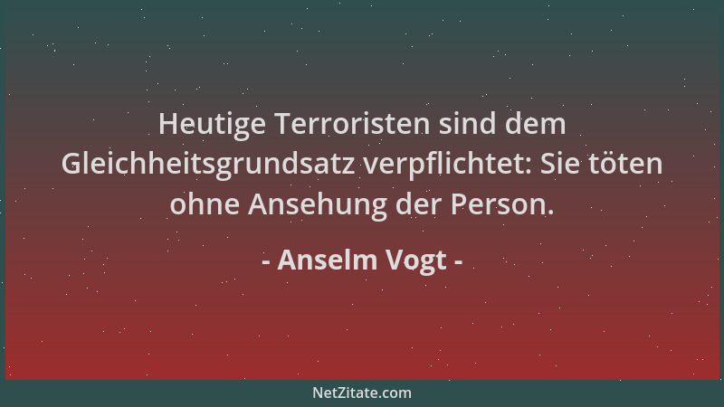 Anselm Vogt - Heutige Terroristen sind dem Gleichheitsgrundsatz verpflichtet: Sie töten ohne Ansehung der Person....