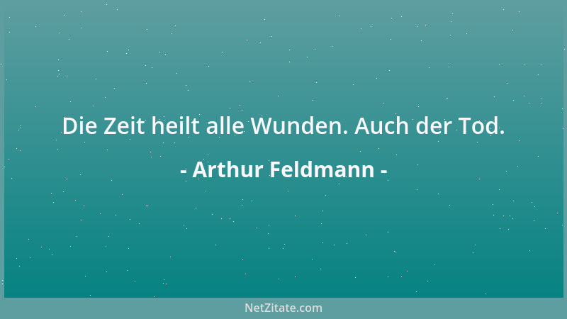 Arthur Feldmann - Die Zeit heilt alle Wunden. Auch der Tod....