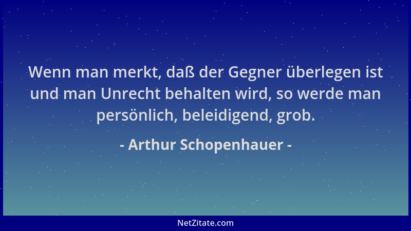 Arthur Schopenhauer - Wenn man merkt, daß der Gegner überlegen ist und man Unrecht behalten wird, so werde man persönlich,...