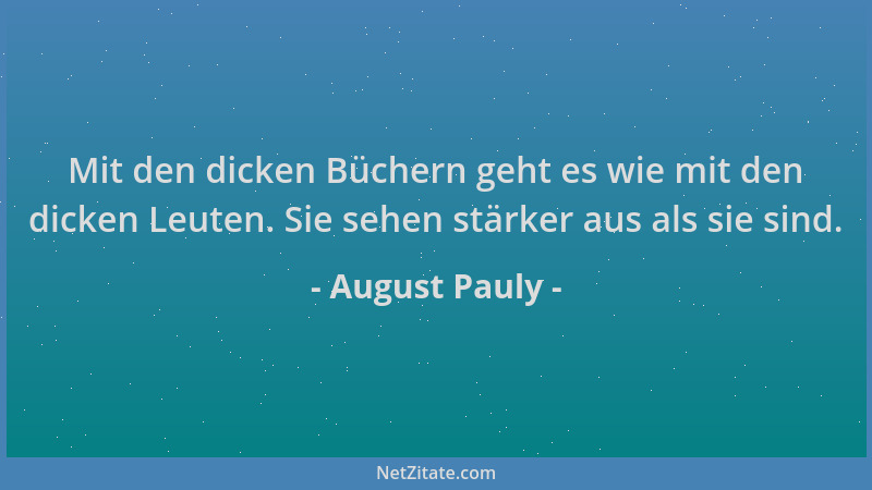 August Pauly - Mit den dicken Büchern geht es wie mit den dicken Leuten. Sie sehen stärker aus als sie sind....