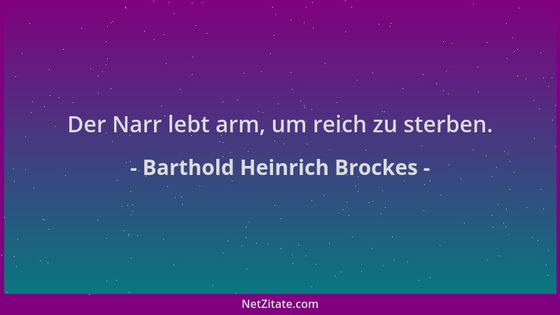 Barthold Heinrich Brockes - Der Narr lebt arm, um reich zu sterben....