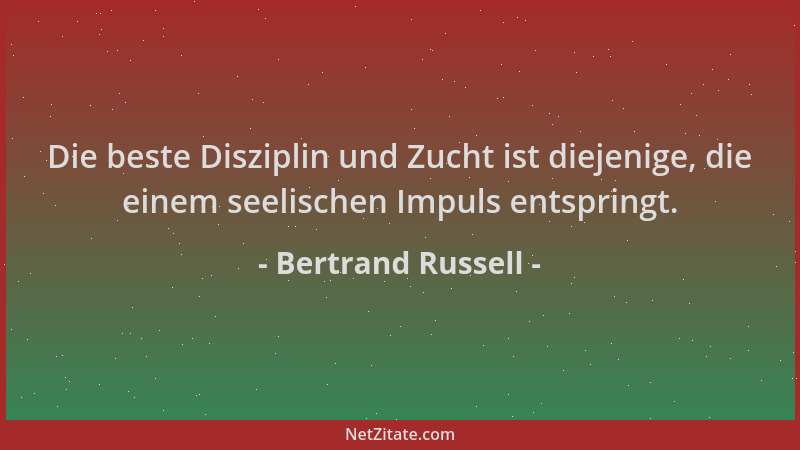 Bertrand Russell - Die beste Disziplin und Zucht ist diejenige, die einem seelischen Impuls entspringt....