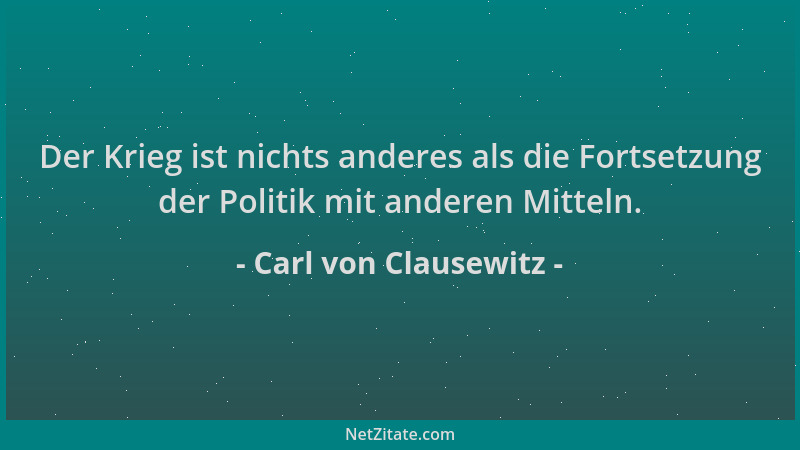 Carl von Clausewitz - Der Krieg ist nichts anderes als die Fortsetzung der Politik mit anderen Mitteln....