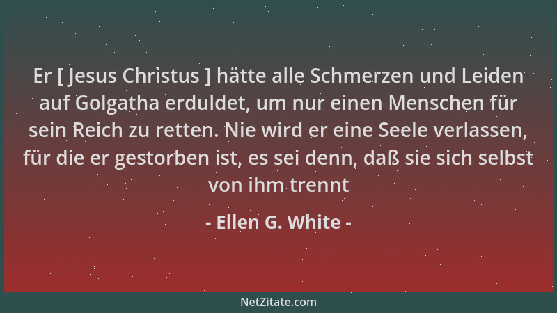 Ellen G. White - Er [ Jesus Christus ] hätte alle Schmerzen und Leiden auf Golgatha erduldet, um nur einen Menschen für sei...