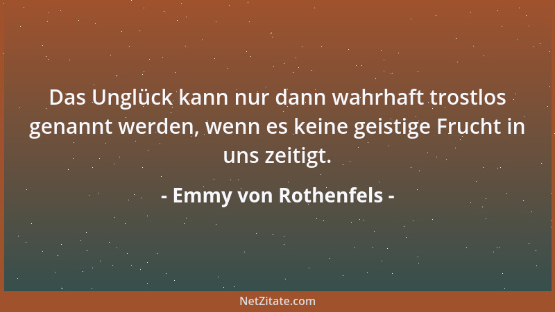 Emmy von Rothenfels - Das Unglück kann nur dann wahrhaft trostlos genannt werden, wenn es keine geistige Frucht in uns zeit...