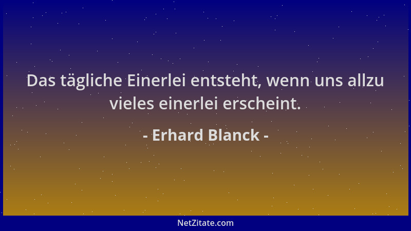 Erhard Blanck - Das tägliche Einerlei entsteht, wenn uns allzu vieles einerlei erscheint....