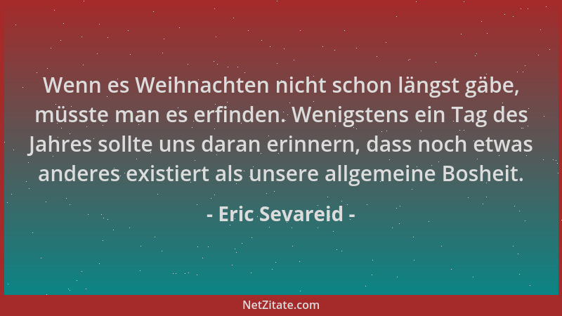 Eric Sevareid - Wenn es Weihnachten nicht schon längst gäbe, müsste man es erfinden. Wenigstens ein Tag des Jahres sollte u...