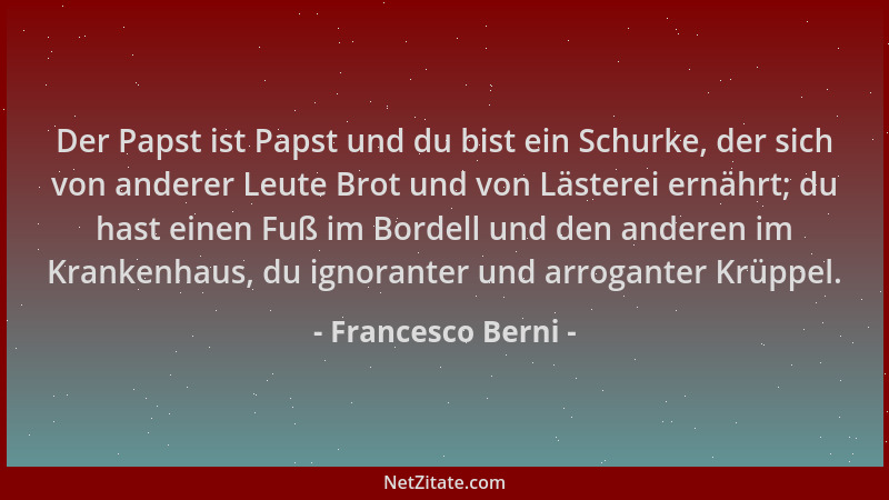 Francesco Berni - Der Papst ist Papst und du bist ein Schurke, der sich von anderer Leute Brot und von Lästerei ernährt; du...