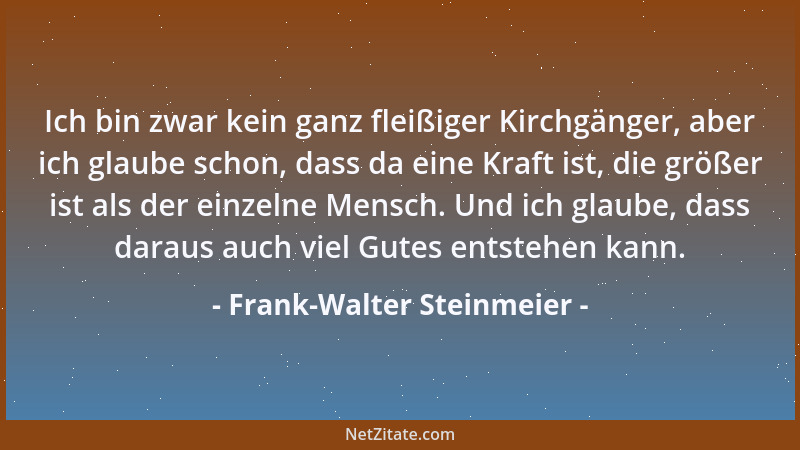 Frank-Walter Steinmeier - Ich bin zwar kein ganz fleißiger Kirchgänger, aber ich glaube schon, dass da eine Kraft ist, die...