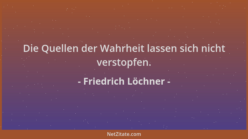Friedrich Löchner - Die Quellen der Wahrheit lassen sich nicht verstopfen....