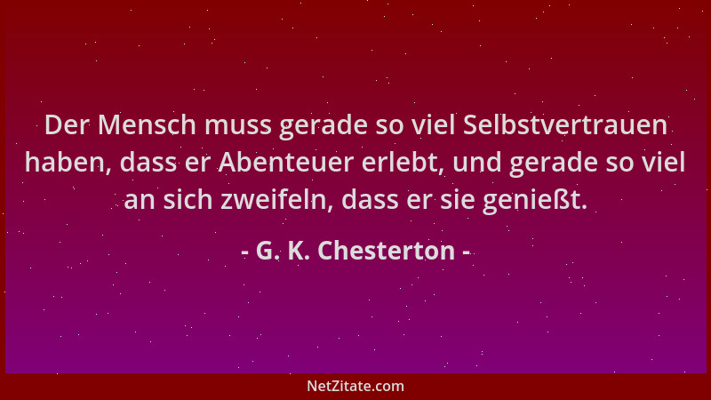 G. K. Chesterton - Der Mensch muss gerade so viel Selbstvertrauen haben, dass er Abenteuer erlebt, und gerade so viel an si...