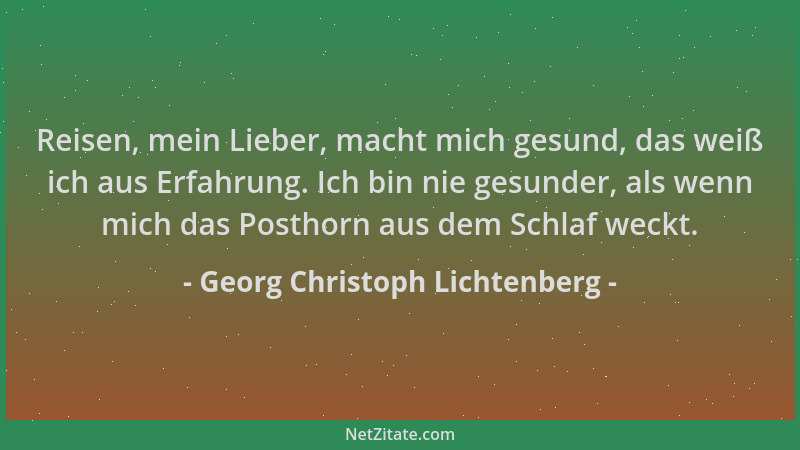 Georg Christoph Lichtenberg - Reisen, mein Lieber, macht mich gesund, das weiß ich aus Erfahrung. Ich bin nie gesunder, als...