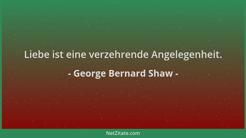 George Bernard Shaw - Liebe ist eine verzehrende Angelegenheit....