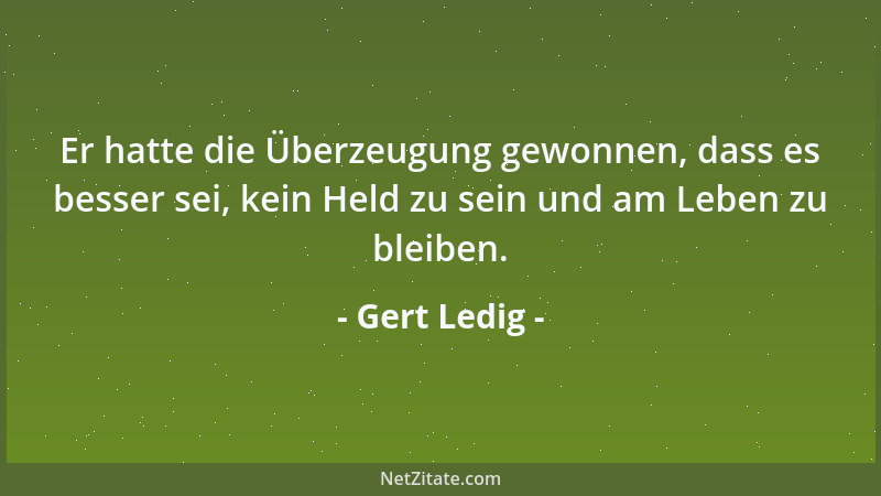 Gert Ledig - Er hatte die Überzeugung gewonnen, dass es besser sei, kein Held zu sein und am Leben zu bleiben....