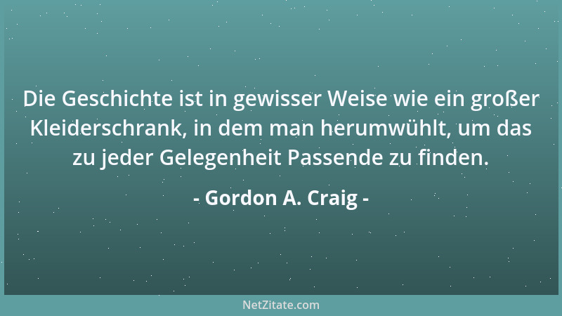 Gordon A. Craig - Die Geschichte ist in gewisser Weise wie ein großer Kleiderschrank, in dem man herumwühlt, um das zu jede...