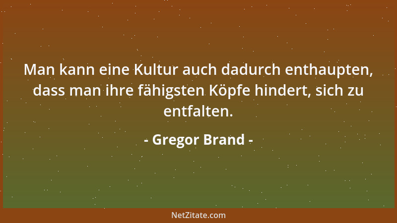 Gregor Brand - Man kann eine Kultur auch dadurch enthaupten, dass man ihre fähigsten Köpfe hindert, sich zu entfalten....