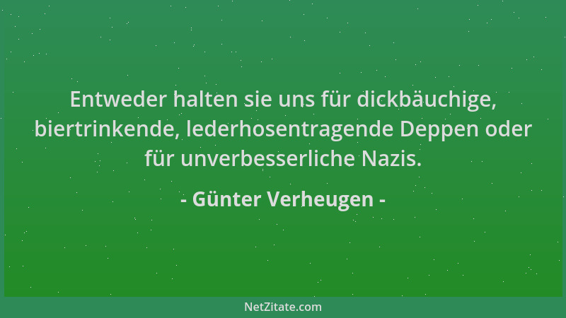 Günter Verheugen - Entweder halten sie uns für dickbäuchige, biertrinkende, lederhosentragende Deppen oder für unverbesserl...