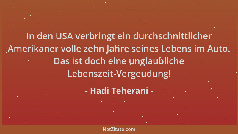 Hadi Teherani - In den USA verbringt ein durchschnittlicher Amerikaner volle zehn Jahre seines Lebens im Auto. Das ist doch...