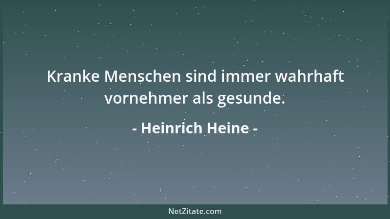 Heinrich Heine - Kranke Menschen sind immer wahrhaft vornehmer als gesunde....