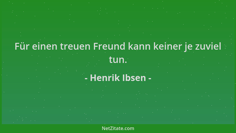 Henrik Ibsen - Für einen treuen Freund kann keiner je zuviel tun....