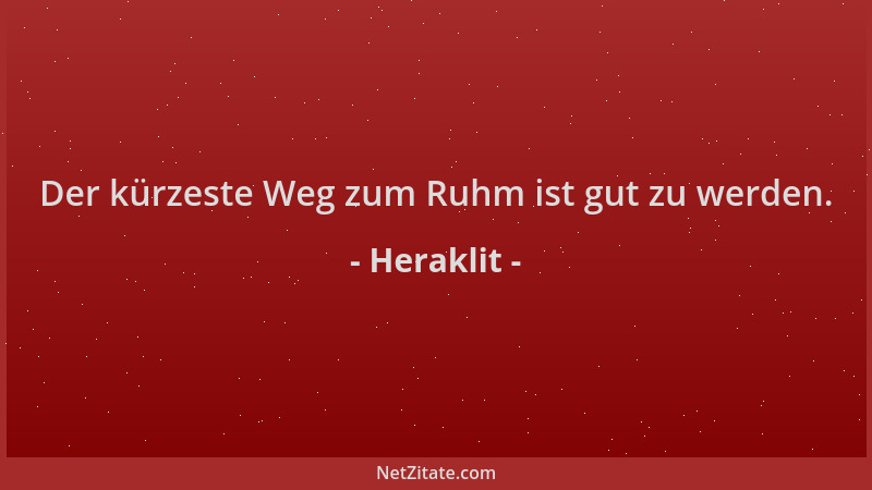 Heraklit - Der kürzeste Weg zum Ruhm ist gut zu werden....
