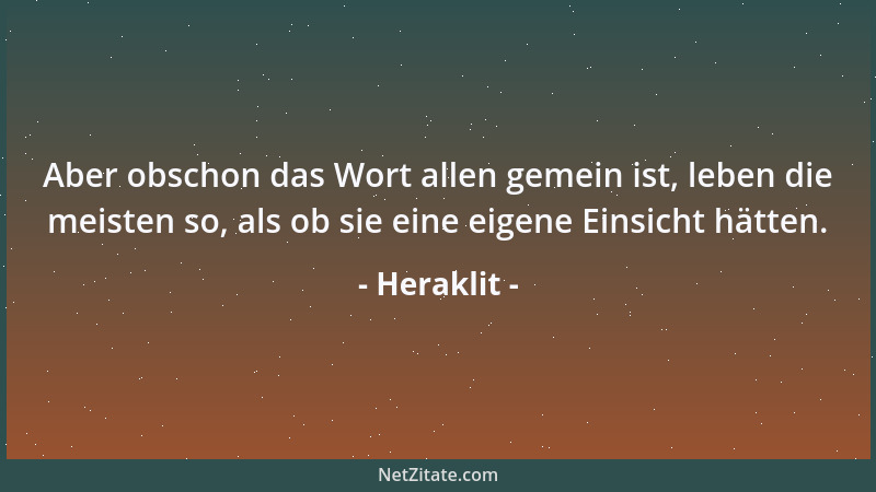 Heraklit - Aber obschon das Wort allen gemein ist, leben die meisten so, als ob sie eine eigene Einsicht hätten....