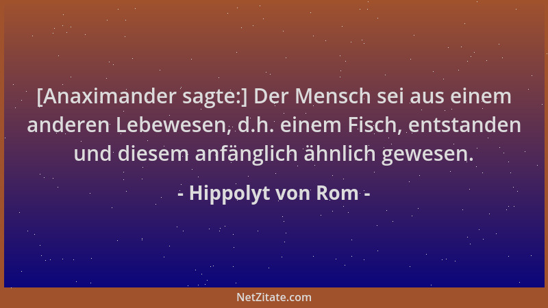 Hippolyt von Rom - [Anaximander sagte:] Der Mensch sei aus einem anderen Lebewesen, d.h. einem Fisch, entstanden und diesem...